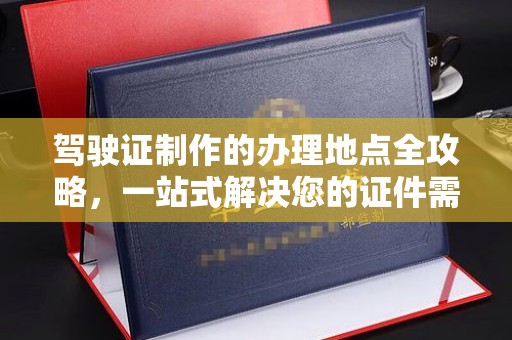 泗县驾驶证制作的办理地点全攻略，一站式解决您的证件需求