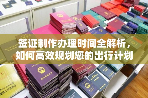 泗县签证制作办理时间全解析，如何高效规划您的出行计划