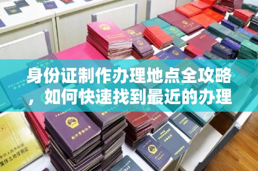 泗县身份证制作办理地点全攻略，如何快速找到最近的办理点