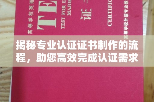 泗县揭秘专业认证证书制作的流程，助您高效完成认证需求