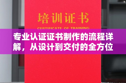 泗县专业认证证书制作的流程详解，从设计到交付的全方位指南