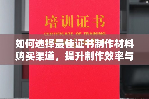 泗县如何选择最佳证书制作材料购买渠道，提升制作效率与质量
