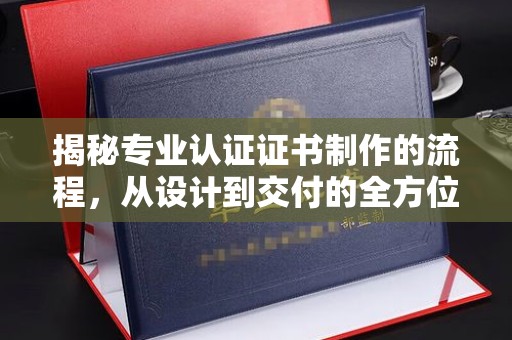 泗县揭秘专业认证证书制作的流程，从设计到交付的全方位解析