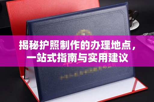 泗县揭秘护照制作的办理地点，一站式指南与实用建议