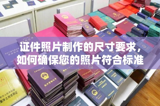 泗县证件照片制作的尺寸要求，如何确保您的照片符合标准？