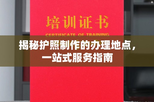 泗县揭秘护照制作的办理地点，一站式服务指南