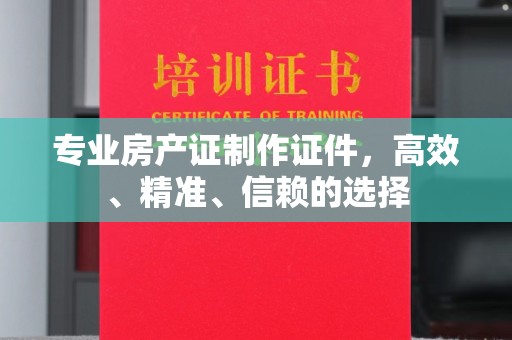 泗县专业房产证制作证件，高效、精准、信赖的选择