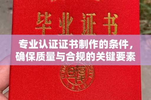 泗县专业认证证书制作的条件，确保质量与合规的关键要素